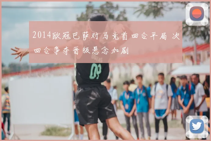 2014欧冠巴萨对马竞首回合平局 次回合争夺晋级悬念加剧