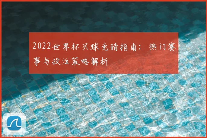 2022世界杯买球竞猜指南：热门赛事与投注策略解析