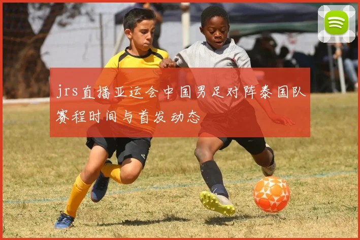 jrs直播亚运会中国男足对阵泰国队赛程时间与首发动态