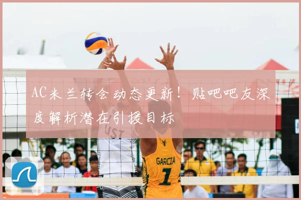 AC米兰转会动态更新！贴吧吧友深度解析潜在引援目标