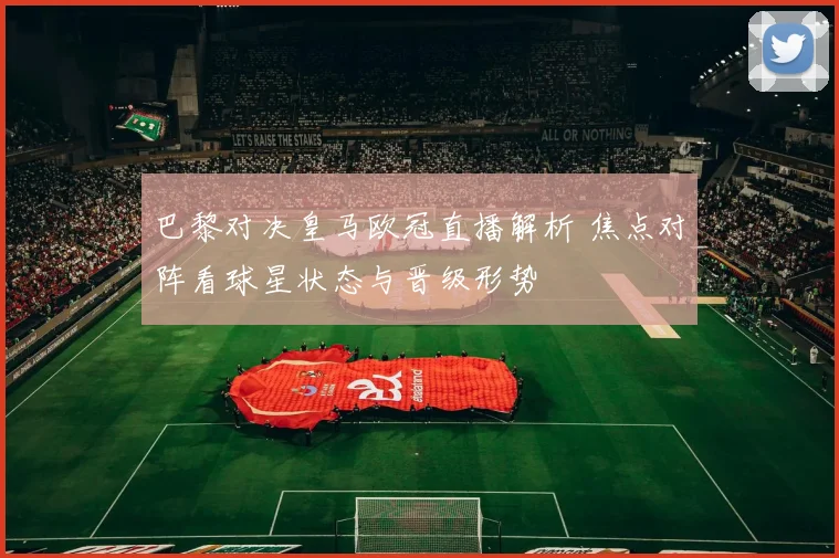 巴黎对决皇马欧冠直播解析 焦点对阵看球星状态与晋级形势