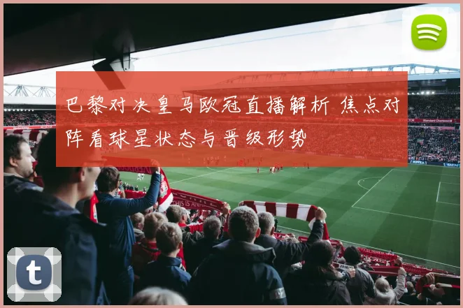 巴黎对决皇马欧冠直播解析 焦点对阵看球星状态与晋级形势