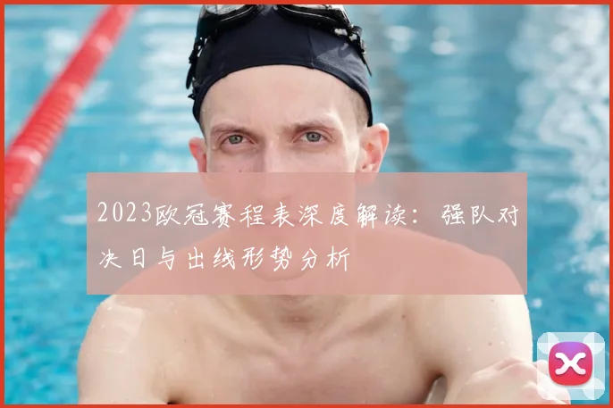 2023欧冠赛程表深度解读：强队对决日与出线形势分析