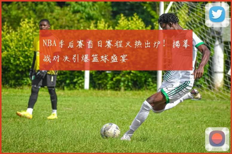 NBA季后赛首日赛程火热出炉！揭幕战对决引爆篮球盛宴