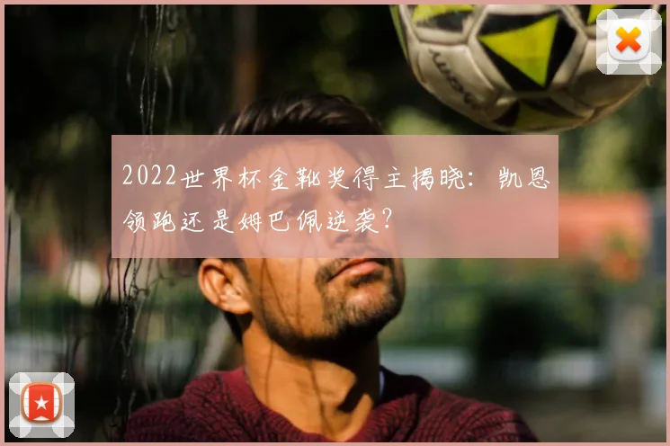 2022世界杯金靴奖得主揭晓：凯恩领跑还是姆巴佩逆袭？