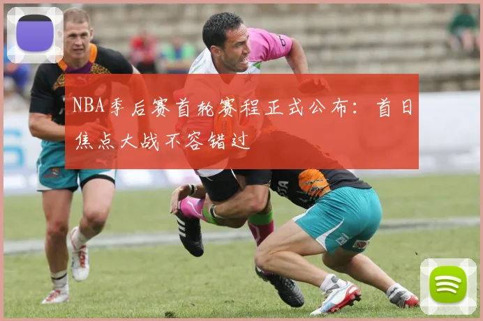 NBA季后赛首轮赛程正式公布：首日焦点大战不容错过
