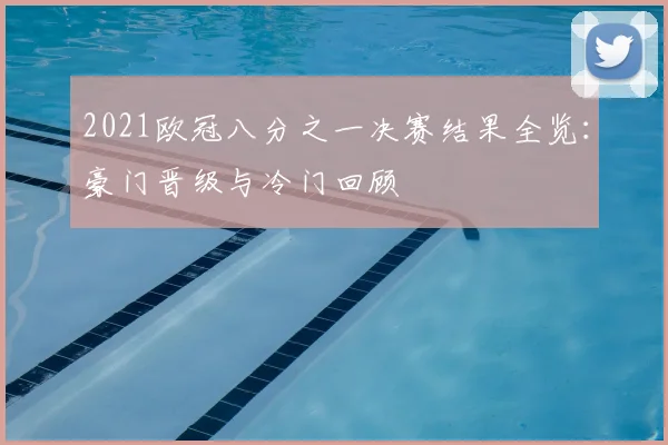 2021欧冠八分之一决赛结果全览:豪门晋级与冷门回顾