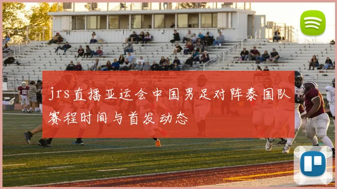 jrs直播亚运会中国男足对阵泰国队赛程时间与首发动态