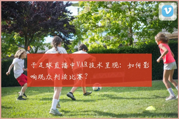 于足球直播中VAR技术呈现：如何影响观众判读比赛？