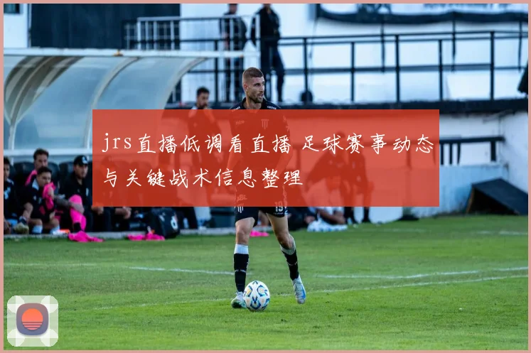 jrs直播低调看直播 足球赛事动态与关键战术信息整理